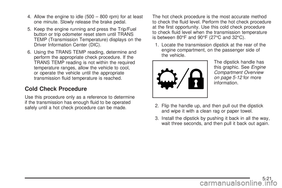 CADILLAC ESCALADE ESV 2008 Manual Online 4. Allow the engine to idle (500 – 800 rpm) for at least
one minute. Slowly release the brake pedal.
5. Keep the engine running and press the Trip/Fuel
button or trip odometer reset stem until TRANS