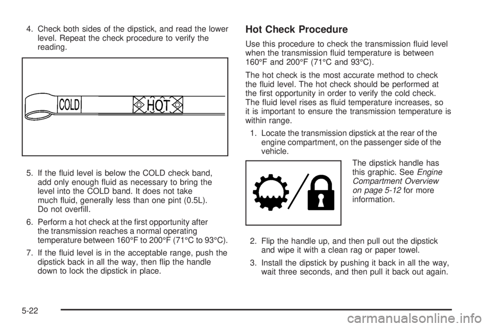 CADILLAC ESCALADE ESV 2008 Manual Online 4. Check both sides of the dipstick, and read the lower
level. Repeat the check procedure to verify the
reading.
5. If the �uid level is below the COLD check band,
add only enough �uid as necessary to