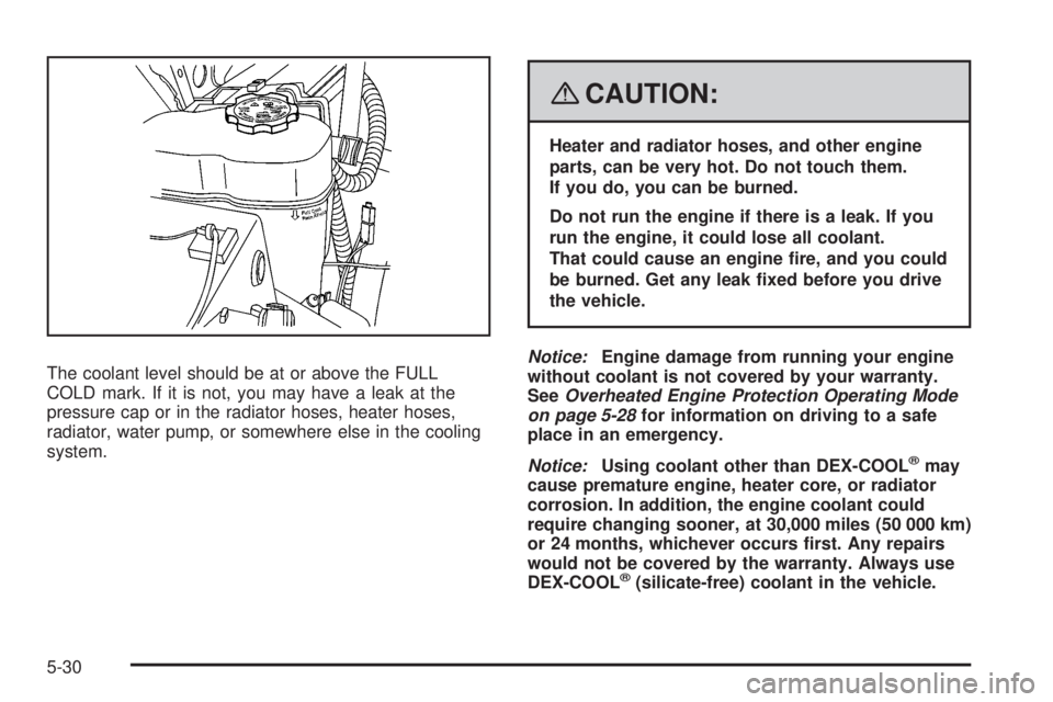 CADILLAC ESCALADE ESV 2008 User Guide The coolant level should be at or above the FULL
COLD mark. If it is not, you may have a leak at the
pressure cap or in the radiator hoses, heater hoses,
radiator, water pump, or somewhere else in the