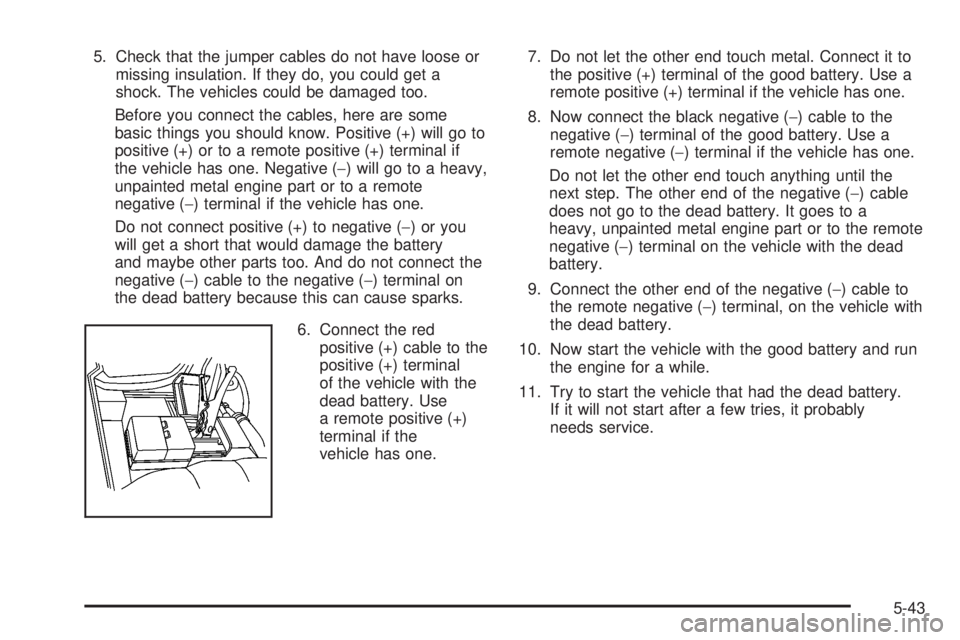 CADILLAC ESCALADE ESV 2008 Owners Manual 5. Check that the jumper cables do not have loose or
missing insulation. If they do, you could get a
shock. The vehicles could be damaged too.
Before you connect the cables, here are some
basic things