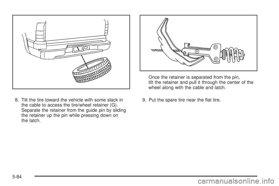 CADILLAC ESCALADE ESV 2008  Owners Manual 8. Tilt the tire toward the vehicle with some slack in
the cable to access the tire/wheel retainer (G).
Separate the retainer from the guide pin by sliding
the retainer up the pin while pressing down 