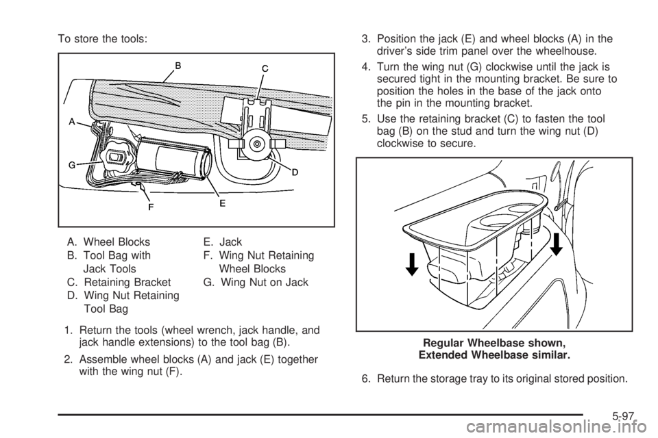 CADILLAC ESCALADE ESV 2008 Owners Guide To store the tools:
A. Wheel Blocks
B. Tool Bag with
Jack Tools
C. Retaining Bracket
D. Wing Nut Retaining
Tool Bag E. Jack
F. Wing Nut Retaining
Wheel Blocks
G. Wing Nut on Jack
1. Return the tools (
