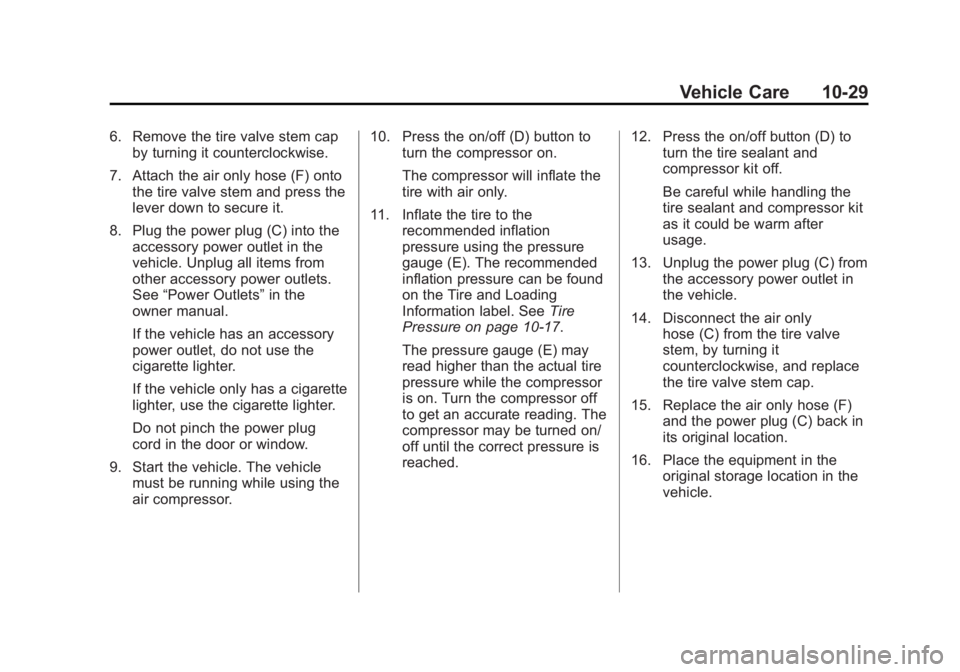 CADILLAC ESCALADE HYBRID 2011 Manual PDF Black plate (29,1)Cadillac Escalade Hybrid - 2011
Vehicle Care 10-296. Remove the tire valve stem cap
by turning it counterclockwise.
7. Attach the air only hose (F) onto
the tire valve stem and press CADILLAC ESCALADE HYBRID 2011 Manual PDF Black plate (29,1)Cadillac Escalade Hybrid - 2011
Vehicle Care 10-296. Remove the tire valve stem cap
by turning it counterclockwise.
7. Attach the air only hose (F) onto
the tire valve stem and press