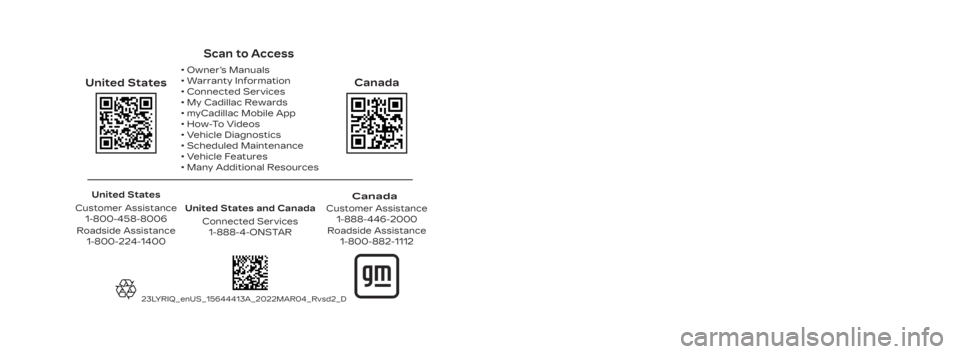 CADILLAC LYRIC 2023 Owners Manual Scan to Access
United States
United States and CanadaConnected Services1-888-4-ONSTAR
Canada
Customer Assistance 1-888-446-2000
Canada
• Owner’s Manuals
• Warranty Information
• Connected Ser CADILLAC LYRIC 2023 Owners Manual Scan to Access
United States
United States and CanadaConnected Services1-888-4-ONSTAR
Canada
Customer Assistance 1-888-446-2000
Canada
• Owner’s Manuals
• Warranty Information
• Connected Ser