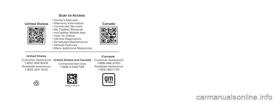 CADILLAC XT4 2023 Service Manual Scan to Access
United States
United States and CanadaConnected Services1-888-4-ONSTAR
Canada
Customer Assistance 1-888-446-2000
Canada
• Owner’s Manuals
• Warranty Information
• Connected Se CADILLAC XT4 2023 Service Manual Scan to Access
United States
United States and CanadaConnected Services1-888-4-ONSTAR
Canada
Customer Assistance 1-888-446-2000
Canada
• Owner’s Manuals
• Warranty Information
• Connected Se