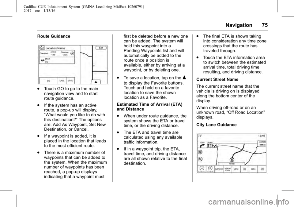 CADILLAC ATS V COUPE 2017 1.G CUE Manual Cadillac CUE Infotainment System (GMNA-Localizing-MidEast-10260791) -
2017 - crc - 1/13/16
Navigation 75
Route Guidance
.Touch GO to go to the main
navigation view and to start
route guidance.
. If th