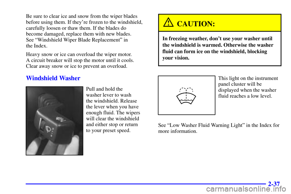 CADILLAC CATERA 2000 1.G Owners Manual 2-37
Be sure to clear ice and snow from the wiper blades
before using them. If theyre frozen to the windshield,
carefully loosen or thaw them. If the blades do 
become damaged, replace them with new 