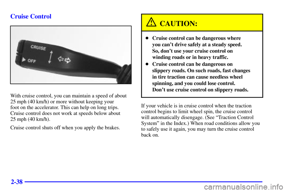 CADILLAC CATERA 2000 1.G Owners Manual 2-38 Cruise Control
With cruise control, you can maintain a speed of about
25 mph (40 km/h) or more without keeping your 
foot on the accelerator. This can help on long trips.
Cruise control does not 
