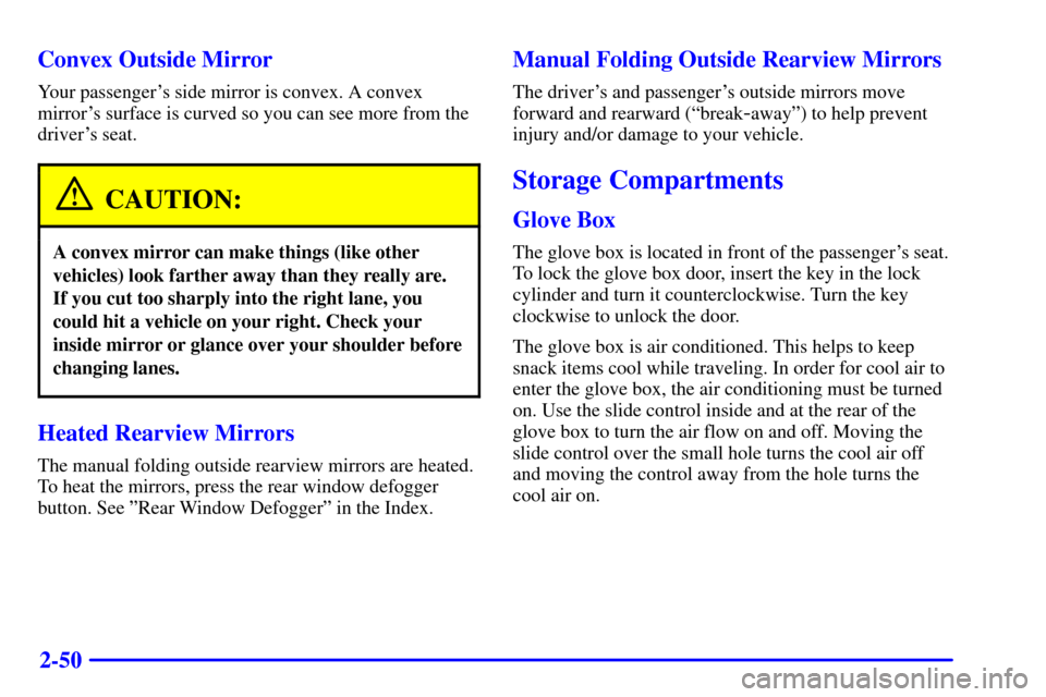 CADILLAC CATERA 2000 1.G Owners Manual 2-50 Convex Outside Mirror
Your passengers side mirror is convex. A convex
mirrors surface is curved so you can see more from the
drivers seat.
CAUTION:
A convex mirror can make things (like other
