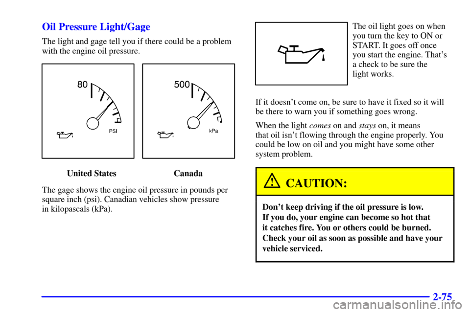 CADILLAC CATERA 2000 1.G Owners Manual 2-75 Oil Pressure Light/Gage
The light and gage tell you if there could be a problem
with the engine oil pressure.
United States Canada
The gage shows the engine oil pressure in pounds per
square inch