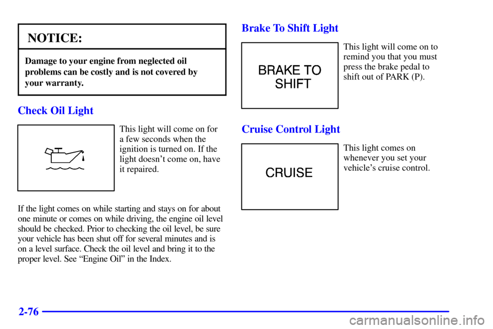 CADILLAC CATERA 2000 1.G Owners Manual 2-76
NOTICE:
Damage to your engine from neglected oil
problems can be costly and is not covered by 
your warranty.
Check Oil Light
This light will come on for
a few seconds when the
ignition is turned