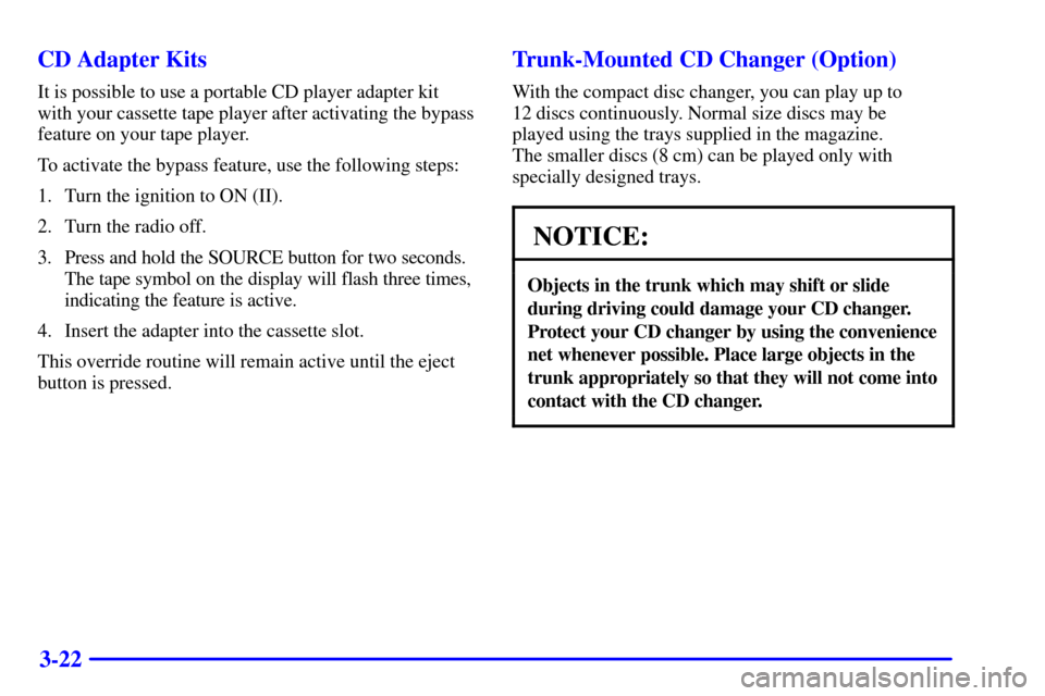 CADILLAC CATERA 2000 1.G Owners Manual 3-22 CD Adapter Kits
It is possible to use a portable CD player adapter kit
with your cassette tape player after activating the bypass
feature on your tape player.
To activate the bypass feature, use 