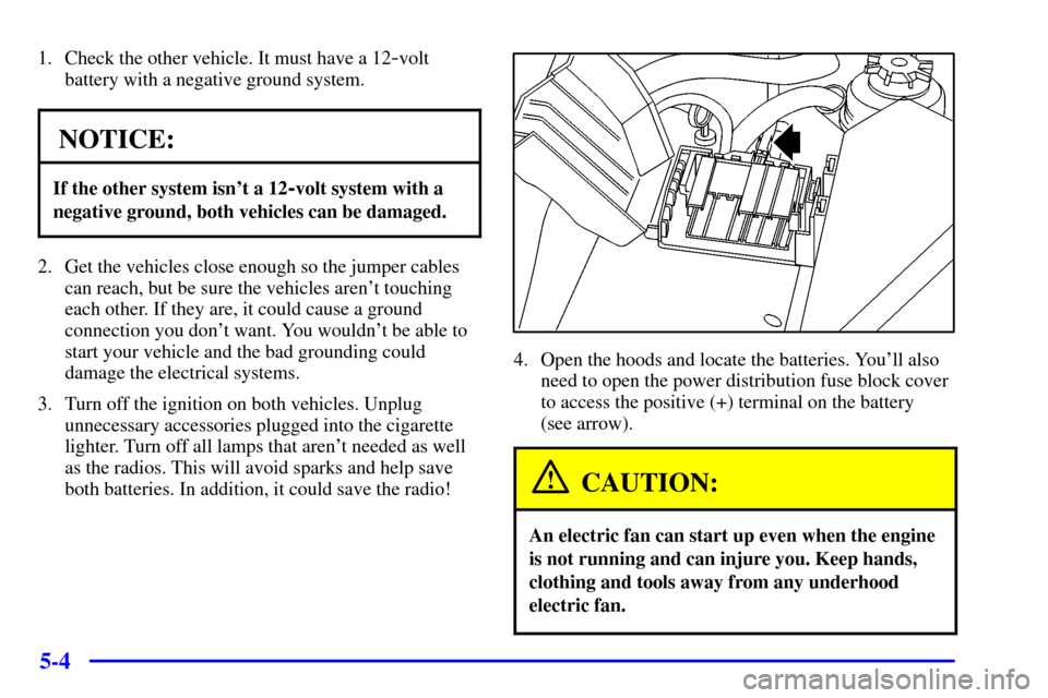 CADILLAC CATERA 2000 1.G Owners Manual 5-4
1. Check the other vehicle. It must have a 12-volt
battery with a negative ground system.
NOTICE:
If the other system isnt a 12-volt system with a
negative ground, both vehicles can be damaged.
2