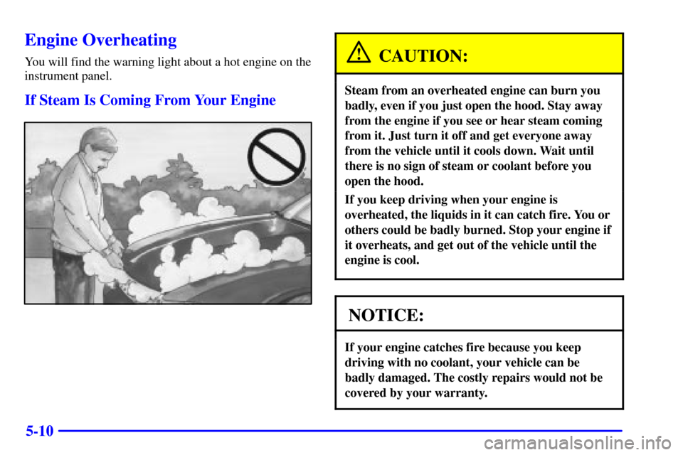 CADILLAC CATERA 2000 1.G Owners Manual 5-10
Engine Overheating
You will find the warning light about a hot engine on the
instrument panel.
If Steam Is Coming From Your Engine
CAUTION:
Steam from an overheated engine can burn you
badly, eve