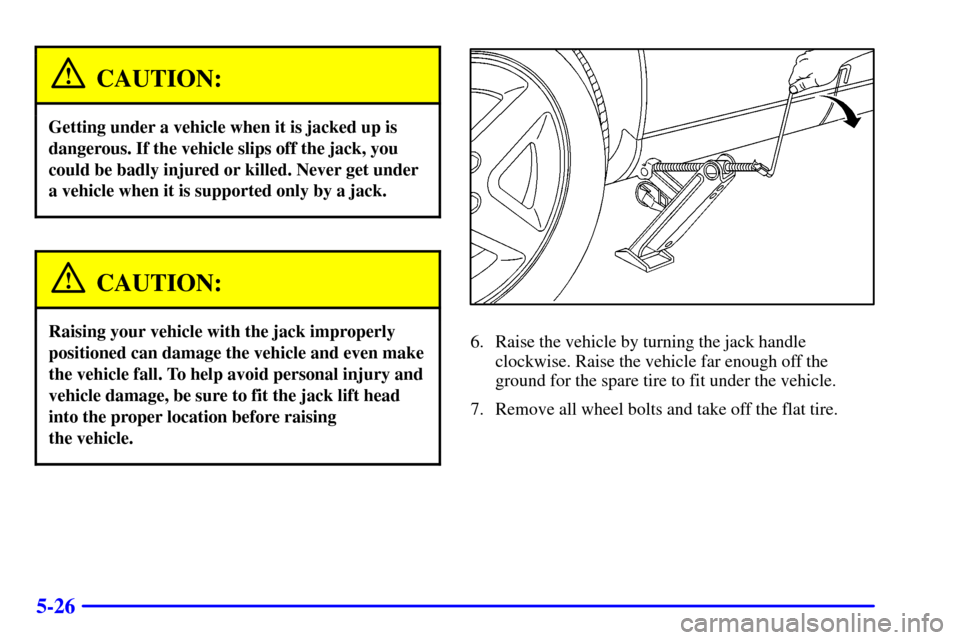 CADILLAC CATERA 2000 1.G Owners Manual 5-26
CAUTION:
Getting under a vehicle when it is jacked up is
dangerous. If the vehicle slips off the jack, you
could be badly injured or killed. Never get under
a vehicle when it is supported only by