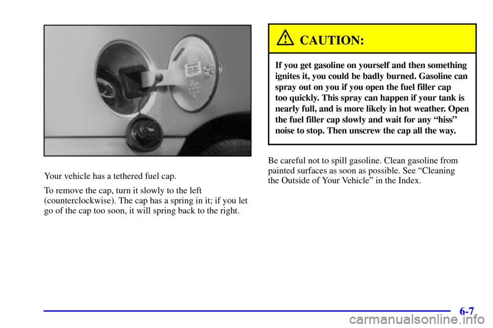 CADILLAC CATERA 2000 1.G Owners Manual 6-7
Your vehicle has a tethered fuel cap.
To remove the cap, turn it slowly to the left
(counterclockwise). The cap has a spring in it; if you let
go of the cap too soon, it will spring back to the ri