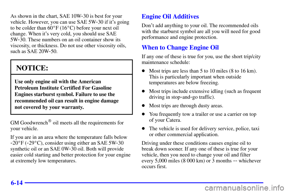 CADILLAC CATERA 2000 1.G Owners Manual 6-14
As shown in the chart, SAE 10W-30 is best for your
vehicle. However, you can use SAE 5W
-30 if its going
to be colder than 60F (16C) before your next oil
change. When its very cold, you shoul