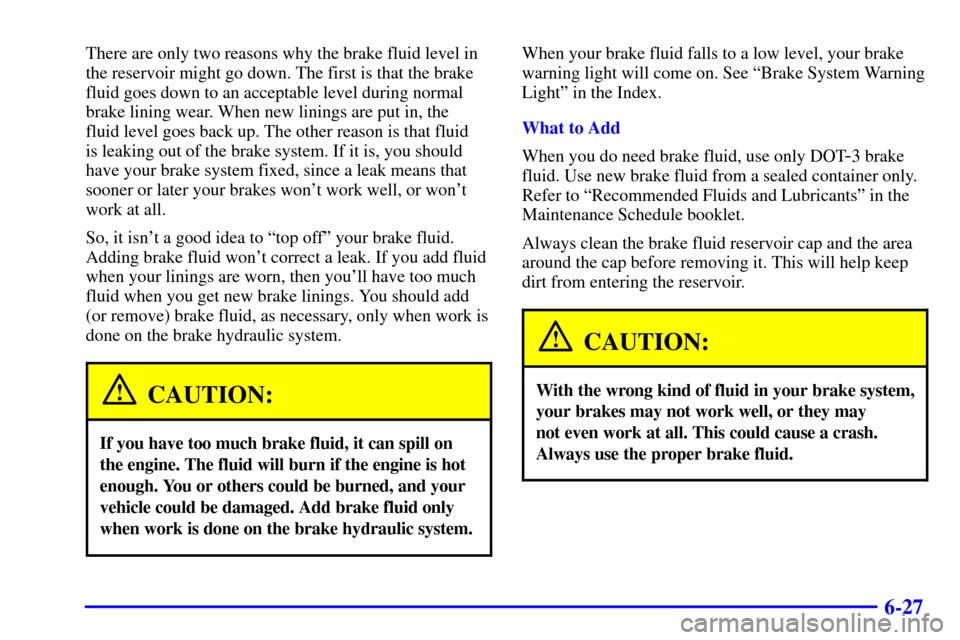 CADILLAC CATERA 2000 1.G Owners Manual 6-27
There are only two reasons why the brake fluid level in
the reservoir might go down. The first is that the brake
fluid goes down to an acceptable level during normal
brake lining wear. When new l