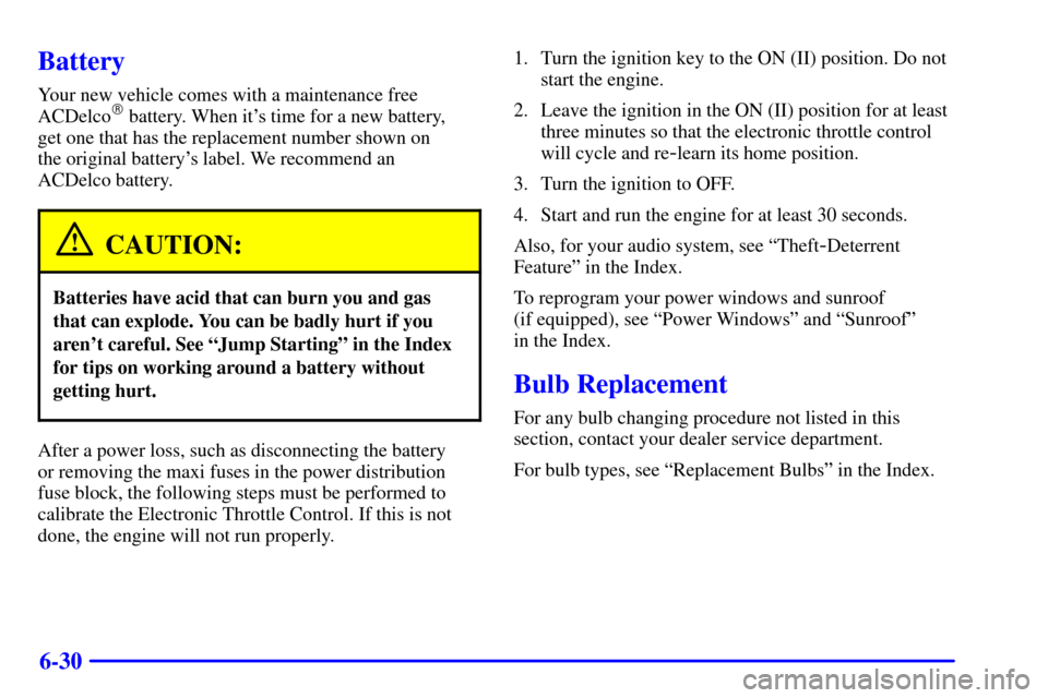 CADILLAC CATERA 2000 1.G Owners Manual 6-30
Battery
Your new vehicle comes with a maintenance free
ACDelco battery. When its time for a new battery, 
get one that has the replacement number shown on 
the original batterys label. We reco