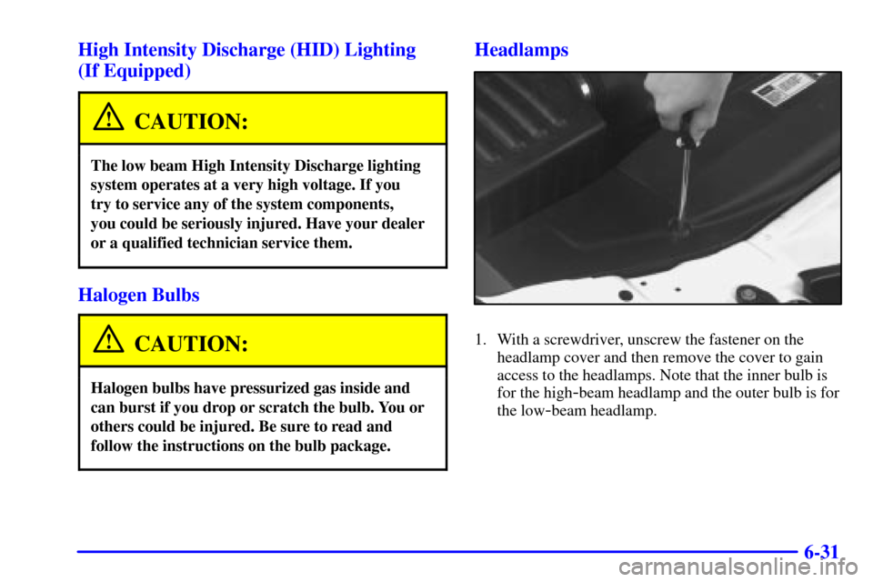 CADILLAC CATERA 2000 1.G Owners Manual 6-31 High Intensity Discharge (HID) Lighting 
(If Equipped)
CAUTION:
The low beam High Intensity Discharge lighting
system operates at a very high voltage. If you 
try to service any of the system com