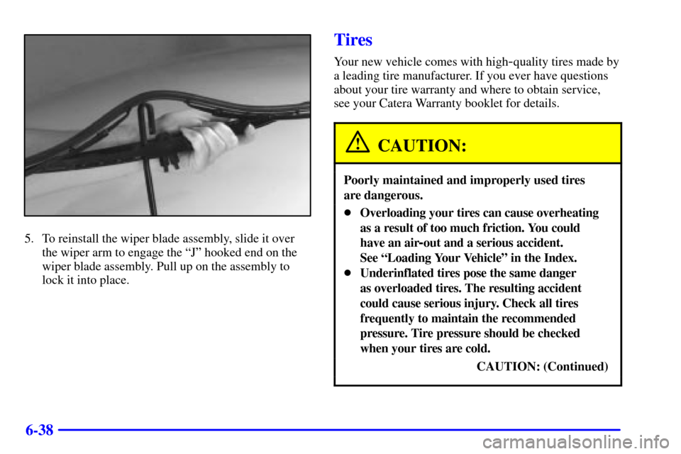 CADILLAC CATERA 2000 1.G Owners Manual 6-38
5. To reinstall the wiper blade assembly, slide it over
the wiper arm to engage the ªJº hooked end on the
wiper blade assembly. Pull up on the assembly to
lock it into place.
Tires
Your new veh