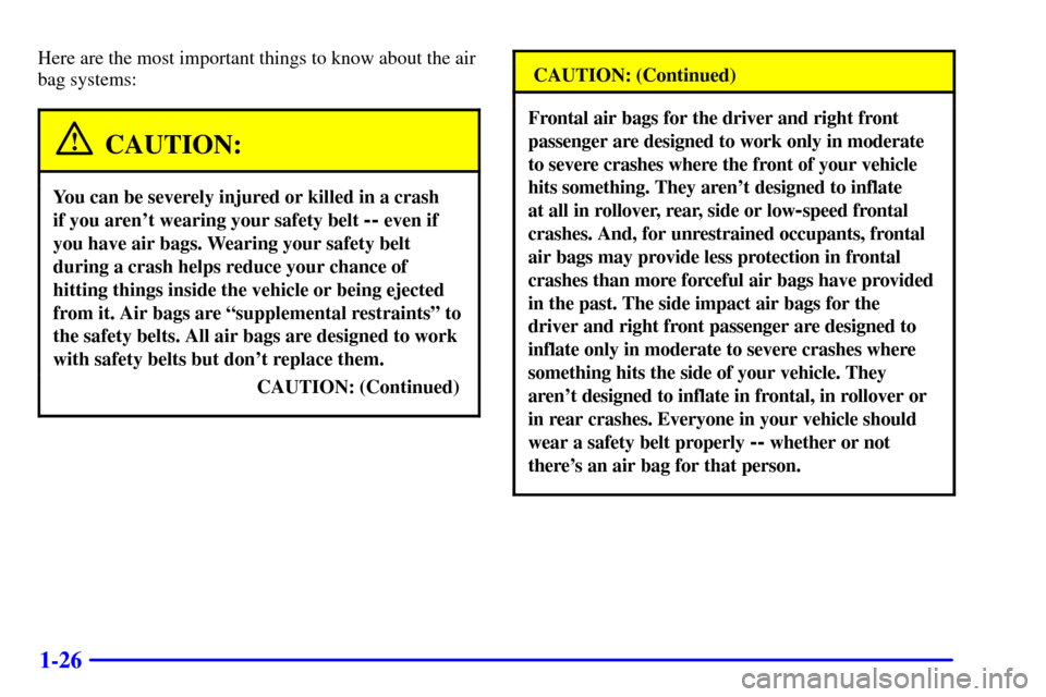 CADILLAC CATERA 2000 1.G Owners Guide 1-26
Here are the most important things to know about the air
bag systems:
CAUTION:
You can be severely injured or killed in a crash 
if you arent wearing your safety belt 
-- even if
you have air ba