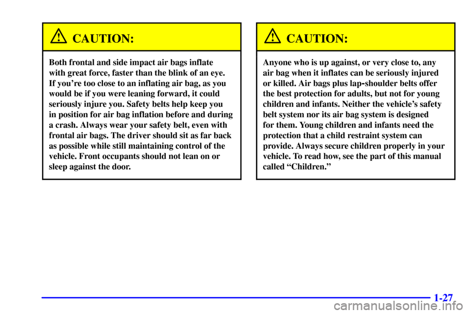 CADILLAC CATERA 2000 1.G Owners Guide 1-27
CAUTION:
Both frontal and side impact air bags inflate 
with great force, faster than the blink of an eye. 
If youre too close to an inflating air bag, as you
would be if you were leaning forwar