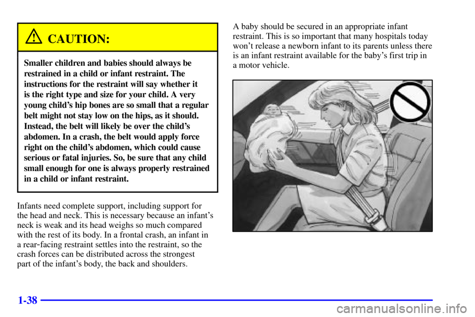 CADILLAC CATERA 2000 1.G Service Manual 1-38
CAUTION:
Smaller children and babies should always be
restrained in a child or infant restraint. The
instructions for the restraint will say whether it 
is the right type and size for your child.