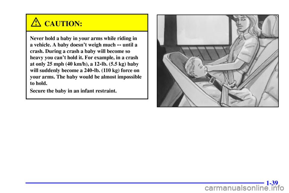 CADILLAC CATERA 2000 1.G Workshop Manual 1-39
CAUTION:
Never hold a baby in your arms while riding in 
a vehicle. A baby doesnt weigh much 
-- until a
crash. During a crash a baby will become so
heavy you cant hold it. For example, in a cr