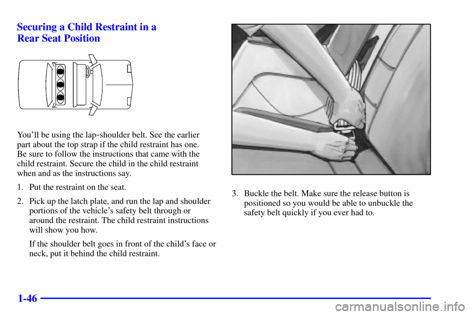 CADILLAC CATERA 2000 1.G Workshop Manual 1-46 Securing a Child Restraint in a 
Rear Seat Position
Youll be using the lap-shoulder belt. See the earlier 
part about the top strap if the child restraint has one. 
Be sure to follow the instruc