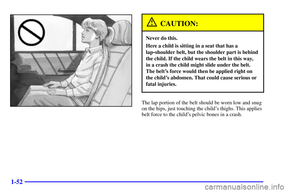 CADILLAC CATERA 2000 1.G Repair Manual 1-52
CAUTION:
Never do this.
Here a child is sitting in a seat that has a
lap
-shoulder belt, but the shoulder part is behind
the child. If the child wears the belt in this way, 
in a crash the child 