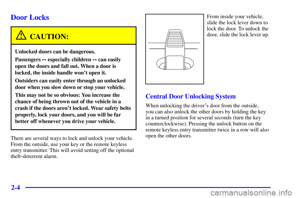 CADILLAC CATERA 2000 1.G Repair Manual 2-4
Door Locks
CAUTION:
Unlocked doors can be dangerous.
Passengers -- especially children -- can easily
open the doors and fall out. When a door is
locked, the inside handle wont open it.
Outsiders 