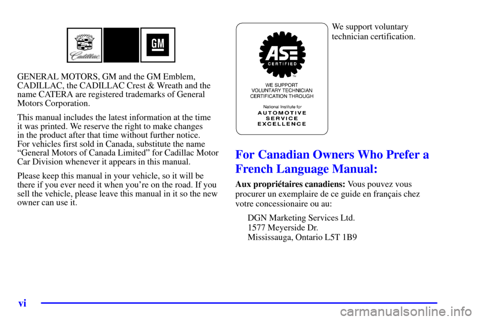 CADILLAC CATERA 2000 1.G Owners Manual vi
GENERAL MOTORS, GM and the GM Emblem,
CADILLAC, the CADILLAC Crest & Wreath and the
name CATERA are registered trademarks of General
Motors Corporation.
This manual includes the latest information 