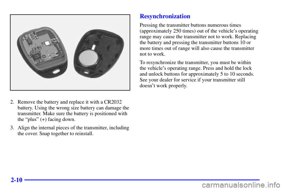 CADILLAC CATERA 2000 1.G Owners Manual 2-10
2. Remove the battery and replace it with a CR2032
battery. Using the wrong size battery can damage the
transmitter. Make sure the battery is positioned with
the ªplusº (+) facing down.
3. Alig