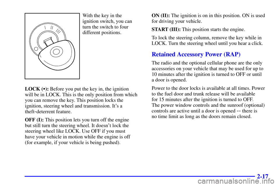 CADILLAC CATERA 2000 1.G Manual Online 2-17
With the key in the 
ignition switch, you can
turn the switch to four
different positions.
LOCK (): Before you put the key in, the ignition 
will be in LOCK. This is the only position from which
