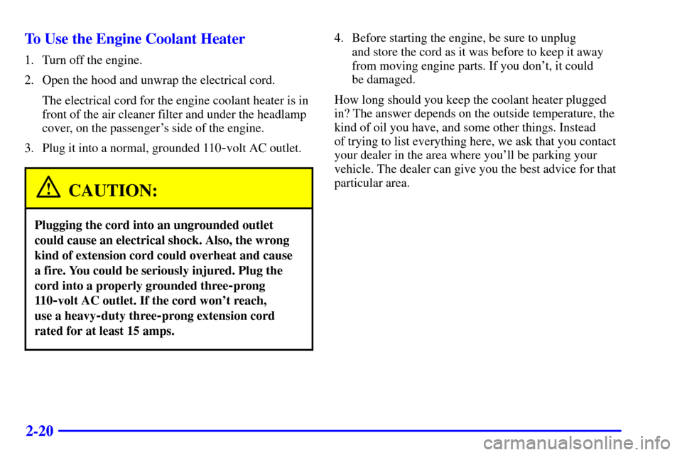 CADILLAC CATERA 2000 1.G Owners Manual 2-20 To Use the Engine Coolant Heater
1. Turn off the engine.
2. Open the hood and unwrap the electrical cord.
The electrical cord for the engine coolant heater is in
front of the air cleaner filter a