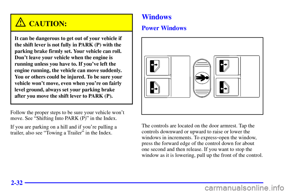 CADILLAC CATERA 2000 1.G Owners Manual 2-32
CAUTION:
It can be dangerous to get out of your vehicle if
the shift lever is not fully in PARK (P) with the
parking brake firmly set. Your vehicle can roll.
Dont leave your vehicle when the eng