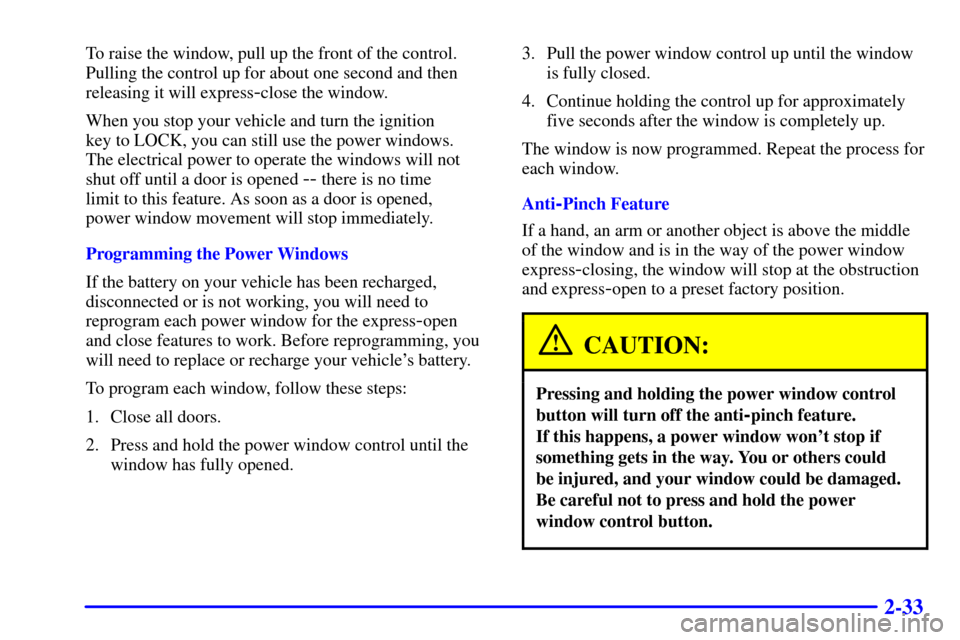 CADILLAC CATERA 2000 1.G Owners Manual 2-33
To raise the window, pull up the front of the control.
Pulling the control up for about one second and then
releasing it will express
-close the window.
When you stop your vehicle and turn the ig