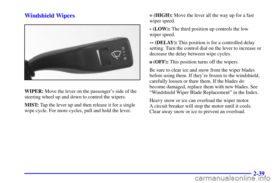 CADILLAC CATERA 2001 1.G Owners Manual 2-39 Windshield Wipers
WIPER: Move the lever on the passengers side of the
steering wheel up and down to control the wipers.
MIST: Tap the lever up and then release it for a single
wipe cycle. For mo CADILLAC CATERA 2001 1.G Owners Manual 2-39 Windshield Wipers
WIPER: Move the lever on the passengers side of the
steering wheel up and down to control the wipers.
MIST: Tap the lever up and then release it for a single
wipe cycle. For mo