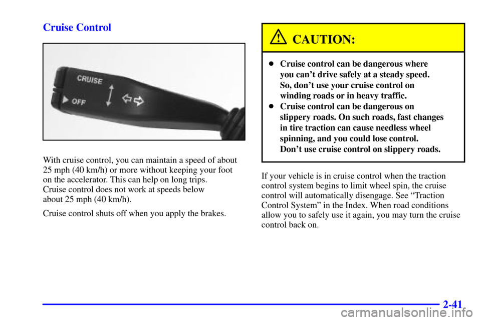 CADILLAC CATERA 2001 1.G Owners Manual 2-41 Cruise Control
With cruise control, you can maintain a speed of about
25 mph (40 km/h) or more without keeping your foot 
on the accelerator. This can help on long trips. 
Cruise control does not