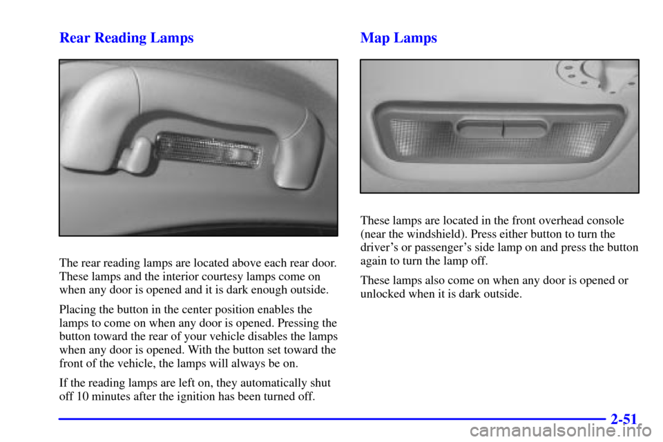 CADILLAC CATERA 2001 1.G Owners Manual 2-51 Rear Reading Lamps
The rear reading lamps are located above each rear door.
These lamps and the interior courtesy lamps come on
when any door is opened and it is dark enough outside.
Placing the 