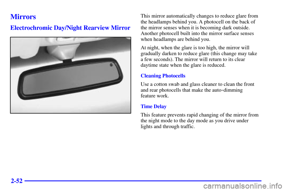 CADILLAC CATERA 2001 1.G Owners Manual 2-52
Mirrors
Electrochromic Day/Night Rearview Mirror
This mirror automatically changes to reduce glare from
the headlamps behind you. A photocell on the back of
the mirror senses when it is becoming 