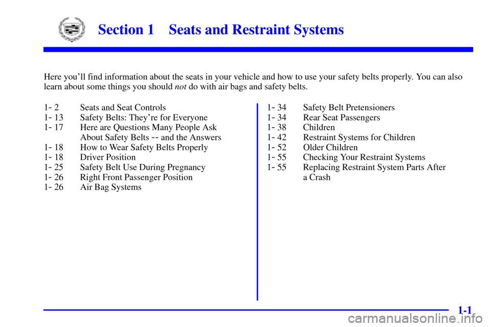 CADILLAC CATERA 2001 1.G User Guide 1-
1-1
Section 1 Seats and Restraint Systems
Here youll find information about the seats in your vehicle and how to use your safety belts properly. You can also
learn about some things you should not