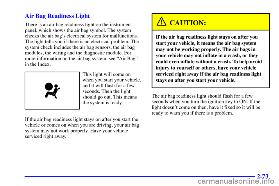 CADILLAC CATERA 2001 1.G Owners Manual 2-73 Air Bag Readiness Light
There is an air bag readiness light on the instrument
panel, which shows the air bag symbol. The system
checks the air bags electrical system for malfunctions.
The light 