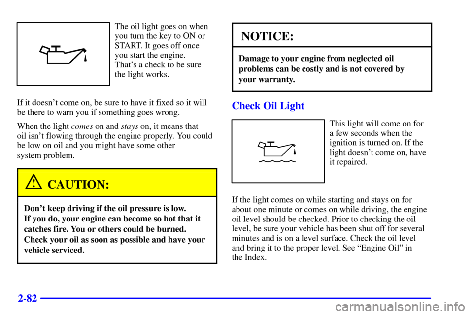 CADILLAC CATERA 2001 1.G User Guide 2-82
The oil light goes on when
you turn the key to ON or
START. It goes off once 
you start the engine. 
Thats a check to be sure 
the light works.
If it doesnt come on, be sure to have it fixed so