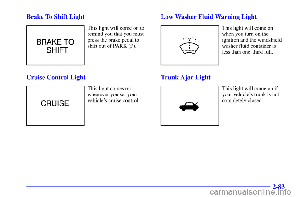 CADILLAC CATERA 2001 1.G Owners Manual 2-83 Brake To Shift Light
This light will come on to
remind you that you must
press the brake pedal to
shift out of PARK (P).
Cruise Control Light
This light comes on
whenever you set your
vehicles c