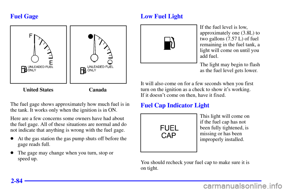 CADILLAC CATERA 2001 1.G Owners Manual 2-84 Fuel Gage
United States Canada
The fuel gage shows approximately how much fuel is in
the tank. It works only when the ignition is in ON.
Here are a few concerns some owners have had about
the fue