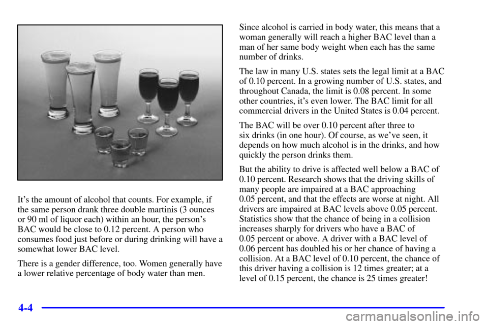 CADILLAC CATERA 2001 1.G Owners Manual 4-4
Its the amount of alcohol that counts. For example, if
the same person drank three double martinis (3 ounces
or 90 ml of liquor each) within an hour, the persons
BAC would be close to 0.12 perce