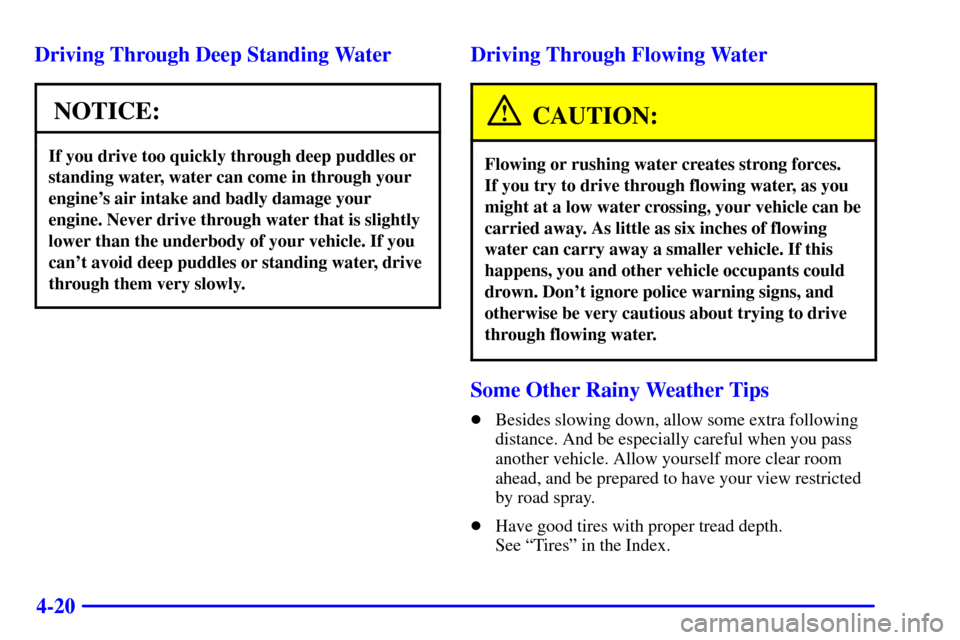 CADILLAC CATERA 2001 1.G Owners Manual 4-20 Driving Through Deep Standing Water
NOTICE:
If you drive too quickly through deep puddles or
standing water, water can come in through your
engines air intake and badly damage your
engine. Never