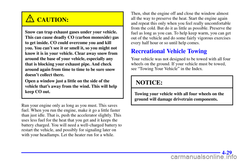 CADILLAC CATERA 2001 1.G User Guide 4-29
CAUTION:
Snow can trap exhaust gases under your vehicle.
This can cause deadly CO (carbon monoxide) gas
to get inside. CO could overcome you and kill
you. You cant see it or smell it, so you mig